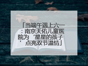 当端午遇上六一：南京天佑儿童医院为‘星星的孩子’点亮双节温情