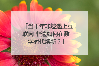 当千年非遗遇上互联网 非遗如何在数字时代焕新？