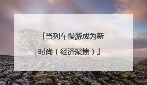 当列车慢游成为新时尚（经济聚焦）
