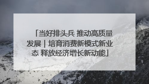 当好排头兵 推动高质量发展｜培育消费新模式新业态 释放经济增长新动能