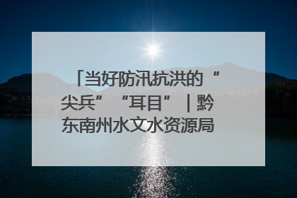 当好防汛抗洪的“尖兵”“耳目”｜黔东南州水文水资源局全员出动为此轮强降雨做好测报工作