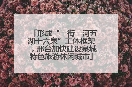 形成“一街一河五湖十六泉”主体框架，邢台加快建设泉城特色旅游休闲城市