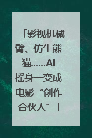 影视机械臂、仿生熊猫……AI摇身一变成电影“创作合伙人”