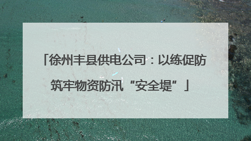 徐州丰县供电公司：以练促防 筑牢物资防汛“安全堤”