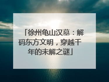 徐州龟山汉墓：解码东方文明，穿越千年的未解之谜