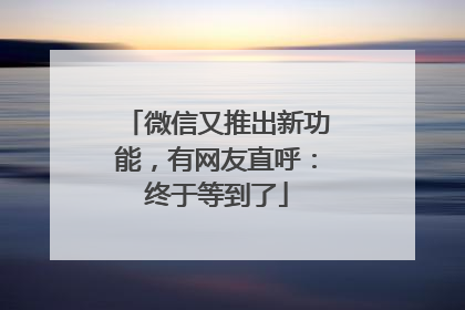 微信又推出新功能，有网友直呼：终于等到了