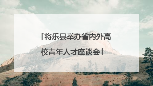 将乐县举办省内外高校青年人才座谈会