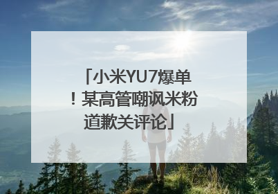 小米YU7爆单！某高管嘲讽米粉道歉关评论