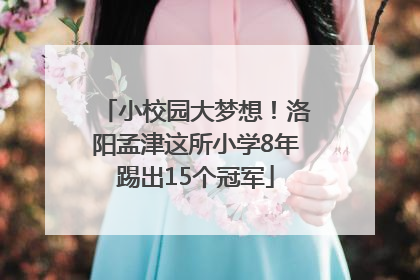 小校园大梦想！洛阳孟津这所小学8年踢出15个冠军