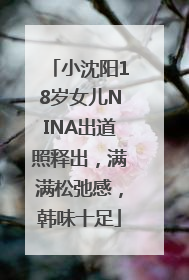 小沈阳18岁女儿NINA出道照释出，满满松弛感，韩味十足