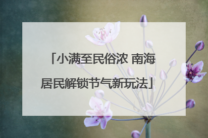 小满至民俗浓 南海居民解锁节气新玩法