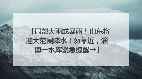 局部大雨或暴雨！山东将迎大范围降水！勿靠近，淄博一水库紧急提醒→