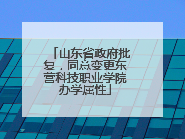 山东省政府批复，同意变更东营科技职业学院办学属性