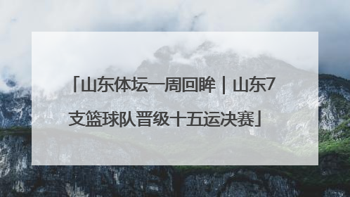 山东体坛一周回眸｜山东7支篮球队晋级十五运决赛