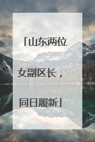 山东两位女副区长，同日履新