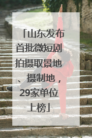 山东发布首批微短剧拍摄取景地、摄制地，29家单位上榜