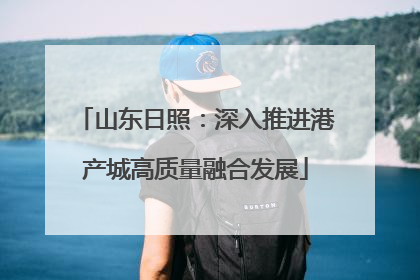 山东日照：深入推进港产城高质量融合发展