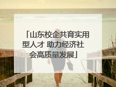 山东校企共育实用型人才 助力经济社会高质量发展