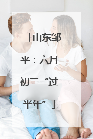 山东邹平：六月初二“过半年”