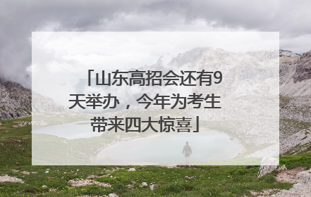 山东高招会还有9天举办，今年为考生带来四大惊喜