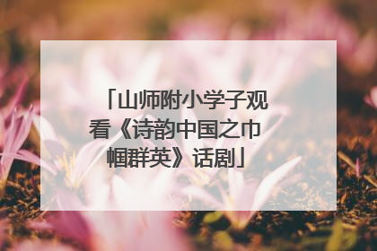 山师附小学子观看《诗韵中国之巾帼群英》话剧