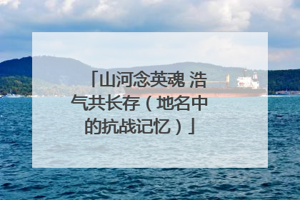 山河念英魂 浩气共长存（地名中的抗战记忆）
