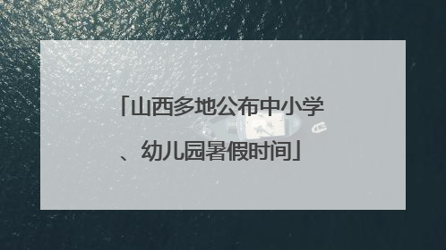 山西多地公布中小学、幼儿园暑假时间