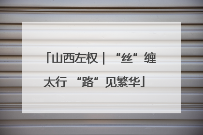山西左权｜“丝”缠太行 “路”见繁华