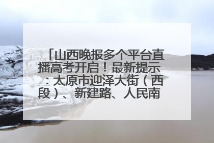 山西晚报多个平台直播高考开启！最新提示：太原市迎泽大街（西段）、新建路、人民南路高考期间增开路口