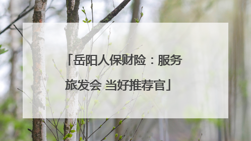 岳阳人保财险：服务旅发会 当好推荐官