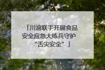 川渝联手开展食品安全应急大练兵守护“舌尖安全”