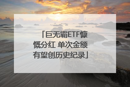 巨无霸ETF慷慨分红 单次金额有望创历史纪录