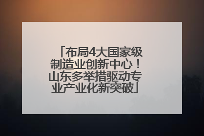 布局4大国家级制造业创新中心！山东多举措驱动专业产业化新突破