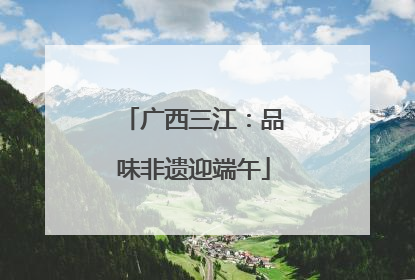 广西三江：品味非遗迎端午