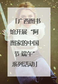 广西图书馆开展“阿图家的中国节·端午”系列活动