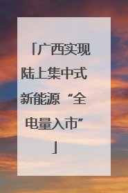 广西实现陆上集中式新能源“全电量入市”