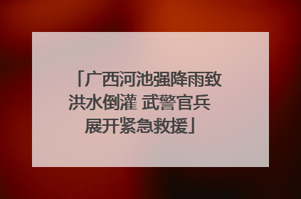 广西河池强降雨致洪水倒灌 武警官兵展开紧急救援