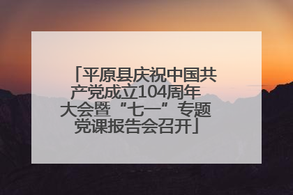 平原县庆祝中国共产党成立104周年大会暨“七一”专题党课报告会召开