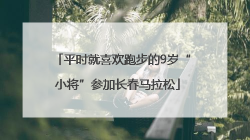 平时就喜欢跑步的9岁“小将”参加长春马拉松