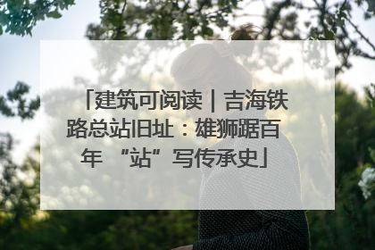 建筑可阅读｜吉海铁路总站旧址：雄狮踞百年 “站”写传承史
