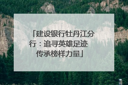 建设银行牡丹江分行：追寻英雄足迹 传承榜样力量