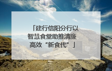建行信阳分行以智慧食堂助推清廉高效“新食代”
