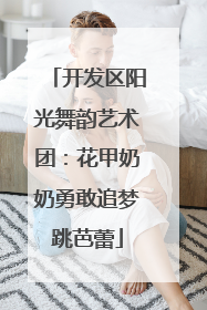 开发区阳光舞韵艺术团：花甲奶奶勇敢追梦跳芭蕾
