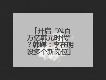 开启“AI百万亿韩元时代”？韩媒：李在明设多个新岗位