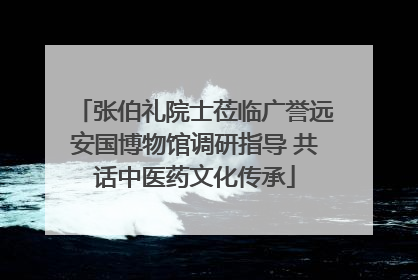 张伯礼院士莅临广誉远安国博物馆调研指导 共话中医药文化传承