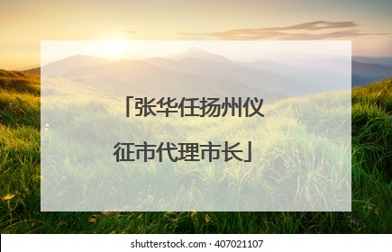 张华任扬州仪征市代理市长