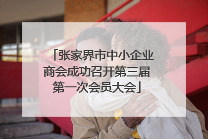 张家界市中小企业商会成功召开第三届第一次会员大会