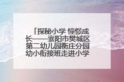 探秘小学 憧憬成长——襄阳市樊城区第二幼儿园衡庄分园幼小衔接班走进小学开展参观体验活动