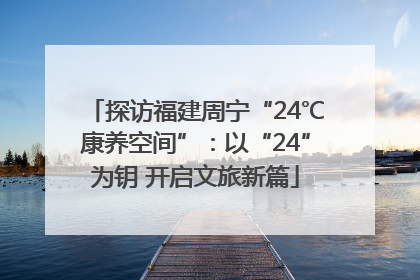 探访福建周宁“24℃康养空间”：以“24”为钥 开启文旅新篇