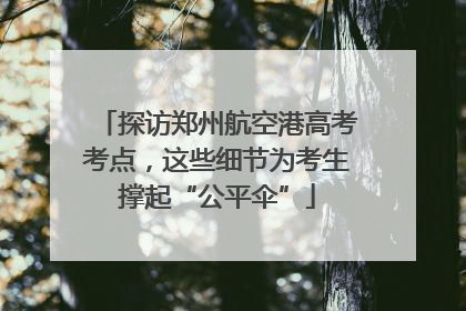 探访郑州航空港高考考点，这些细节为考生撑起“公平伞”
